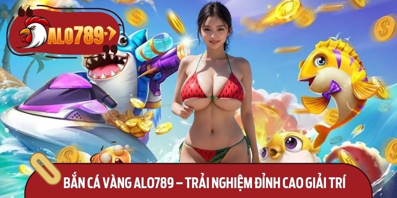 Bắn Cá Vàng Alo789 – Trải Nghiệm Đỉnh Cao Giải Trí