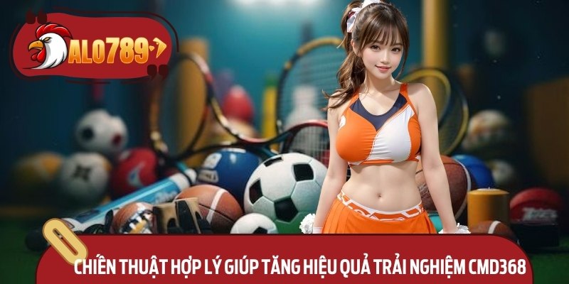CMD368 Alo789 – Trải Nghiệm Cá Cược Trực Tuyến Uy Tín 3 Chiến thuật hợp lý giúp tăng hiệu quả trải nghiệm